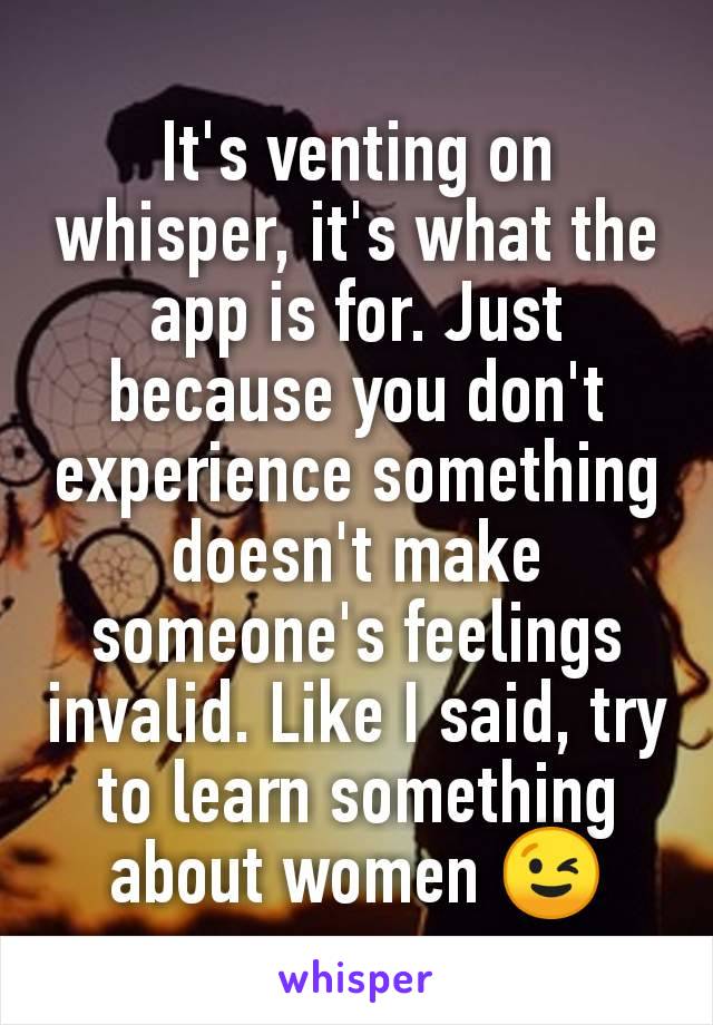 It's venting on whisper, it's what the app is for. Just because you don't experience something doesn't make someone's feelings invalid. Like I said, try to learn something about women 😉