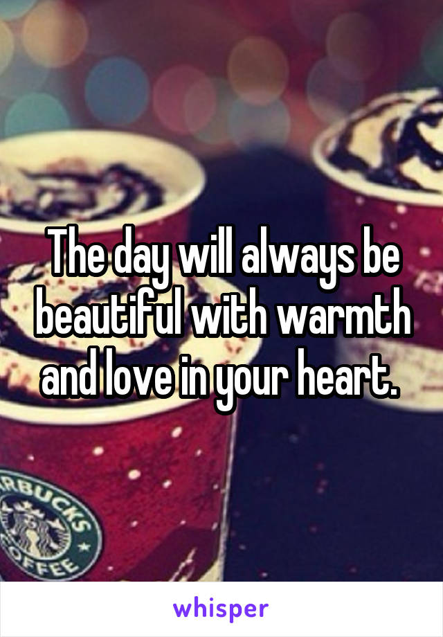 The day will always be beautiful with warmth and love in your heart. 