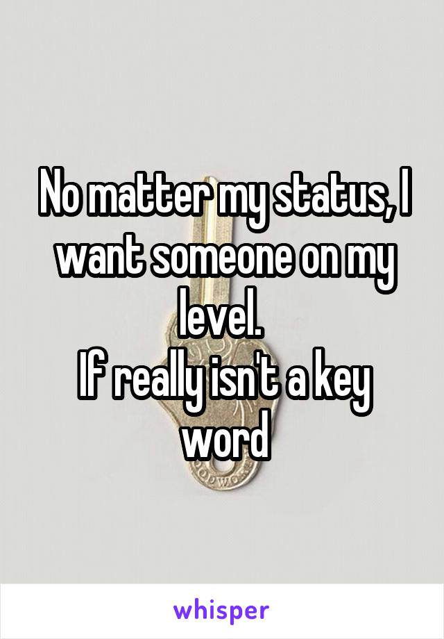 No matter my status, I want someone on my level. 
If really isn't a key word