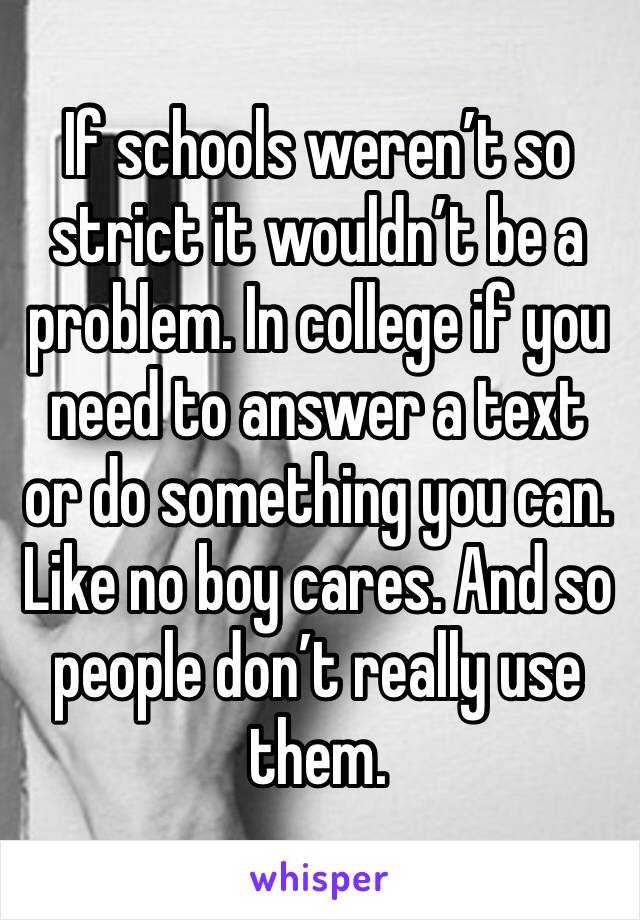 If schools weren’t so strict it wouldn’t be a problem. In college if you need to answer a text or do something you can. Like no boy cares. And so people don’t really use them. 