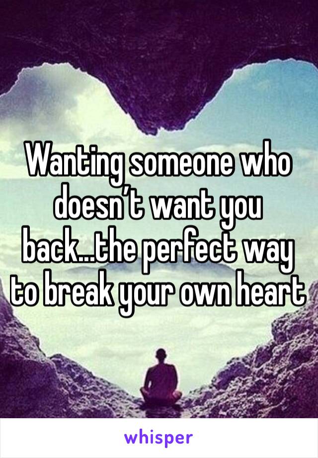Wanting someone who doesn’t want you back...the perfect way to break your own heart