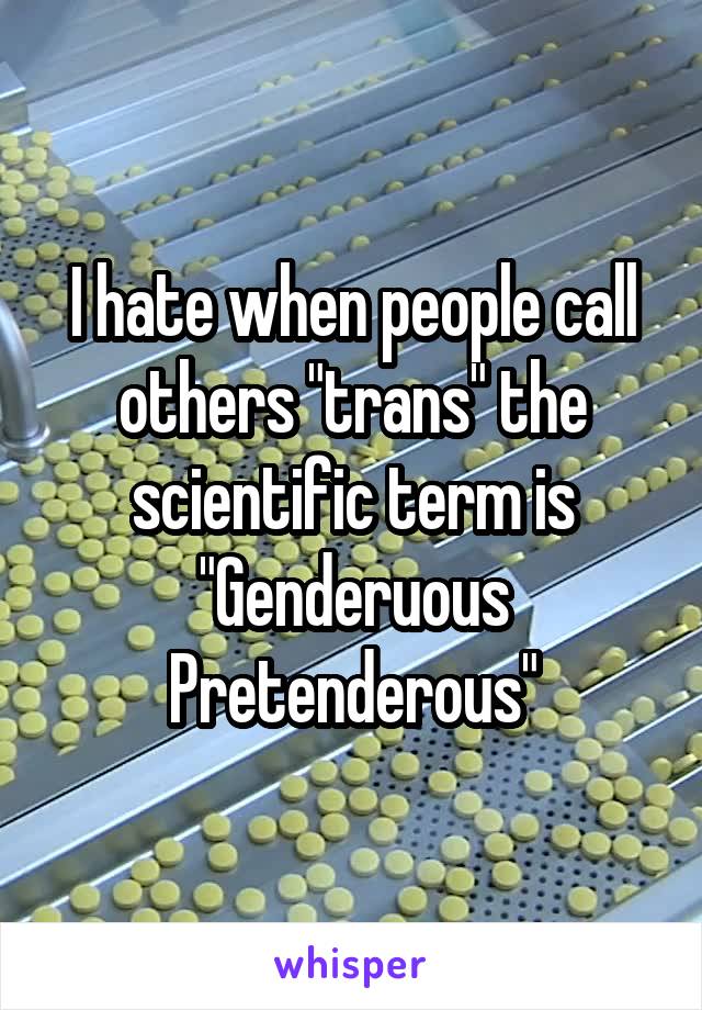 I hate when people call others "trans" the scientific term is "Genderuous Pretenderous"