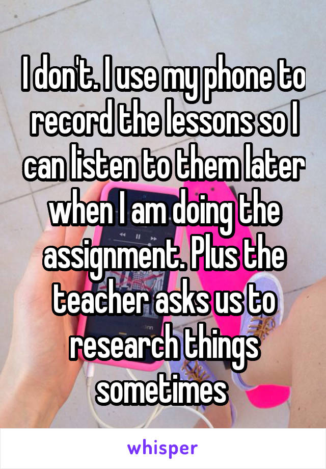 I don't. I use my phone to record the lessons so I can listen to them later when I am doing the assignment. Plus the teacher asks us to research things sometimes 