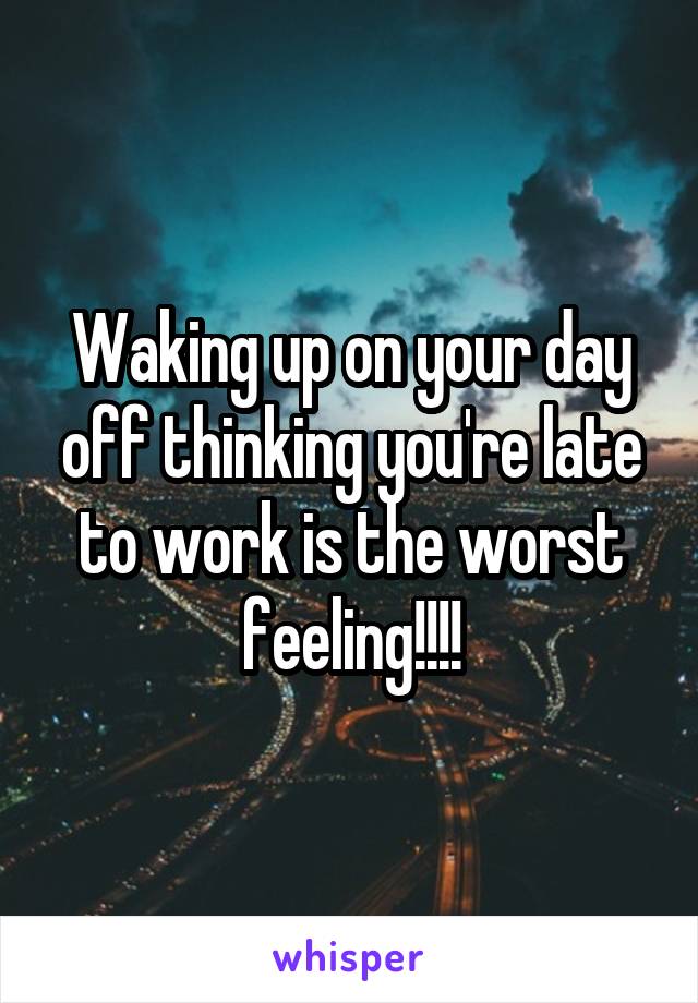 Waking up on your day off thinking you're late to work is the worst feeling!!!!