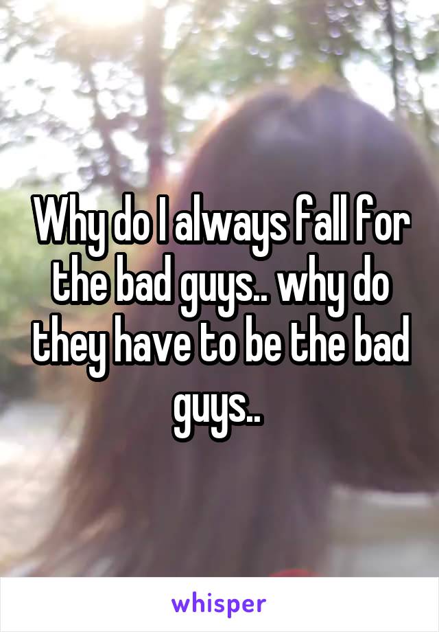 Why do I always fall for the bad guys.. why do they have to be the bad guys.. 