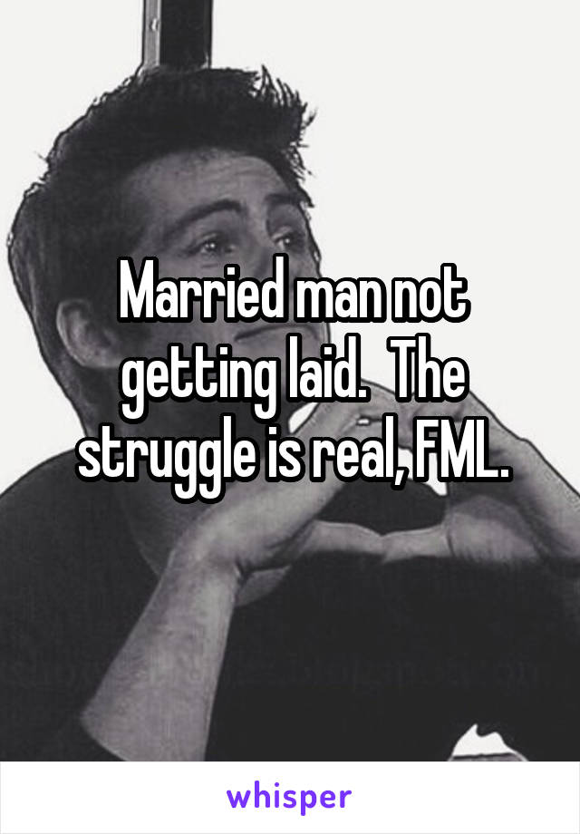 Married man not getting laid.  The struggle is real, FML.
