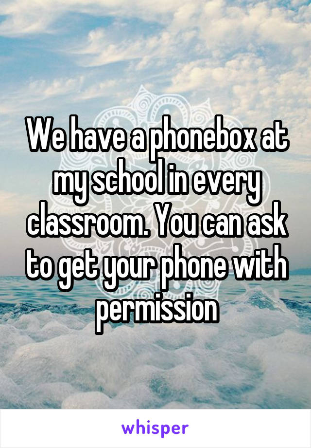 We have a phonebox at my school in every classroom. You can ask to get your phone with permission