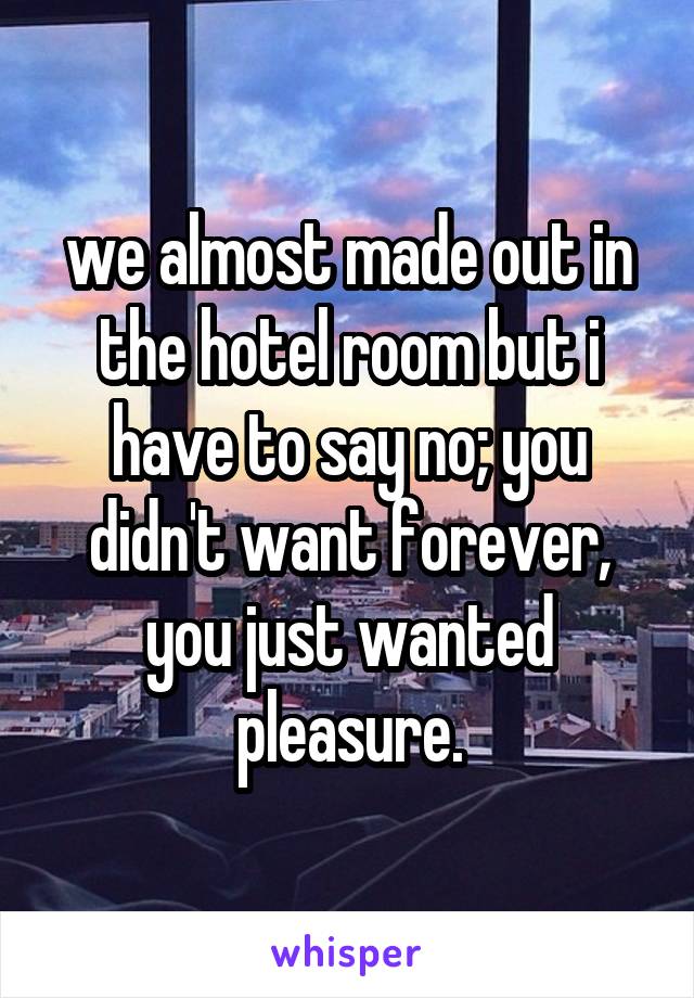 we almost made out in the hotel room but i have to say no; you didn't want forever, you just wanted pleasure.