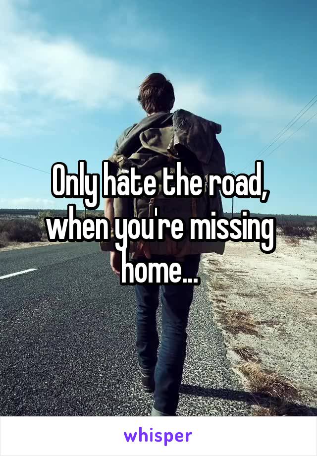Only hate the road, when you're missing home...