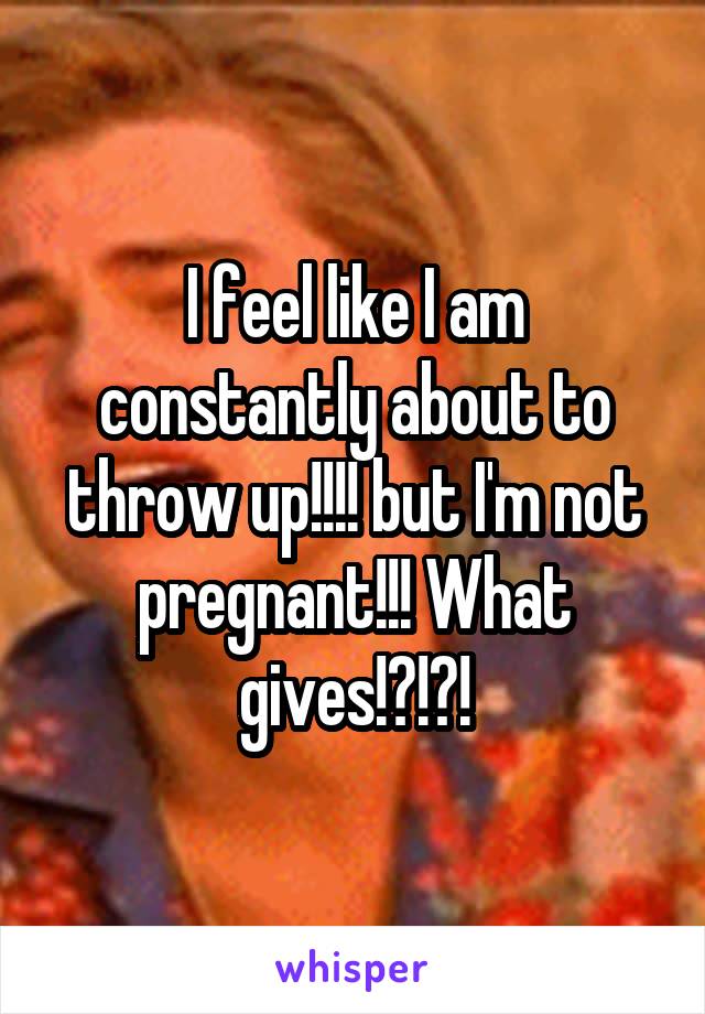 I feel like I am constantly about to throw up!!!! but I'm not pregnant!!! What gives!?!?!