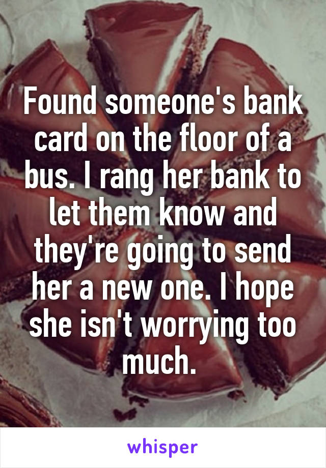Found someone's bank card on the floor of a bus. I rang her bank to let them know and they're going to send her a new one. I hope she isn't worrying too much. 