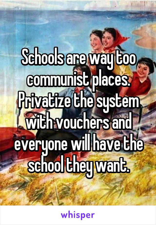 Schools are way too communist places. Privatize the system with vouchers and everyone will have the school they want.