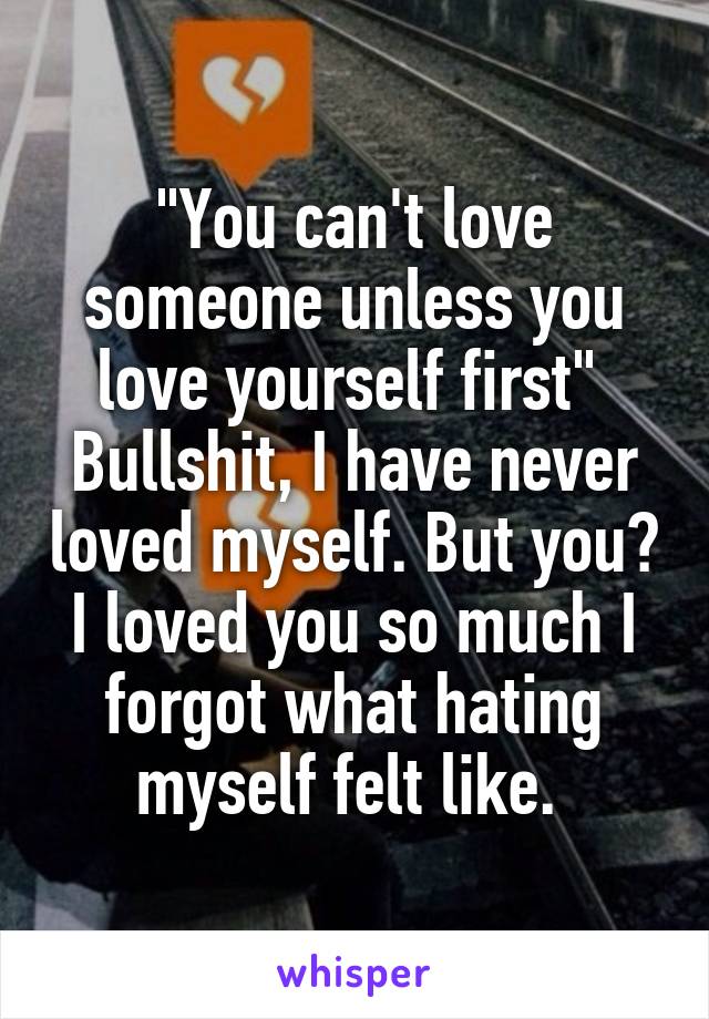 "You can't love someone unless you love yourself first" 
Bullshit, I have never loved myself. But you? I loved you so much I forgot what hating myself felt like. 