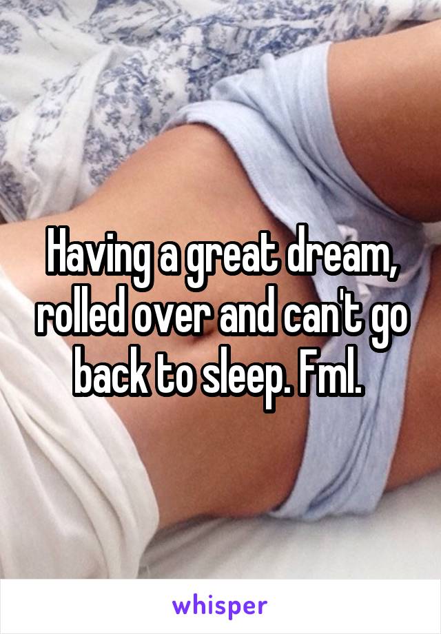 Having a great dream, rolled over and can't go back to sleep. Fml. 