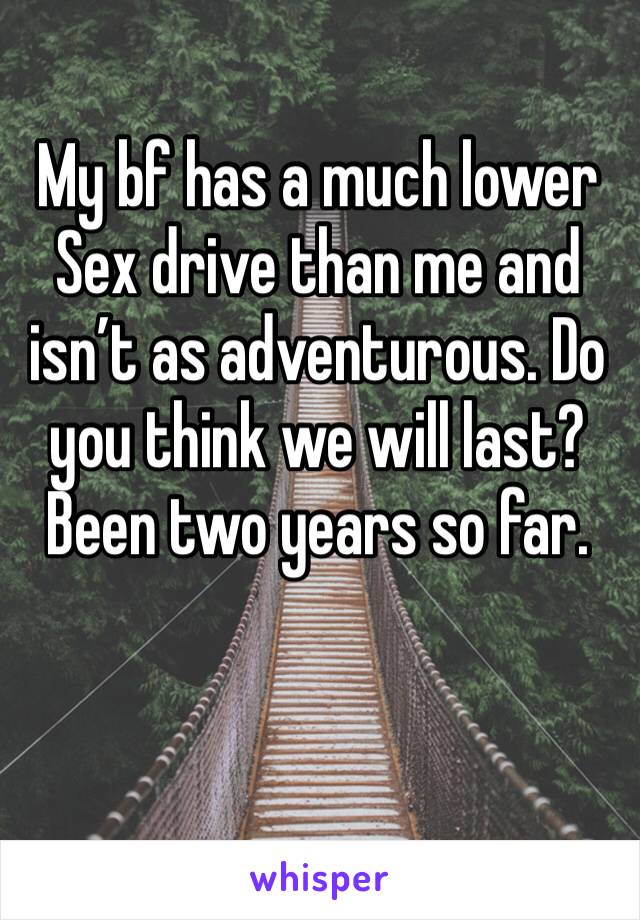 My bf has a much lower Sex drive than me and isn’t as adventurous. Do you think we will last? Been two years so far. 