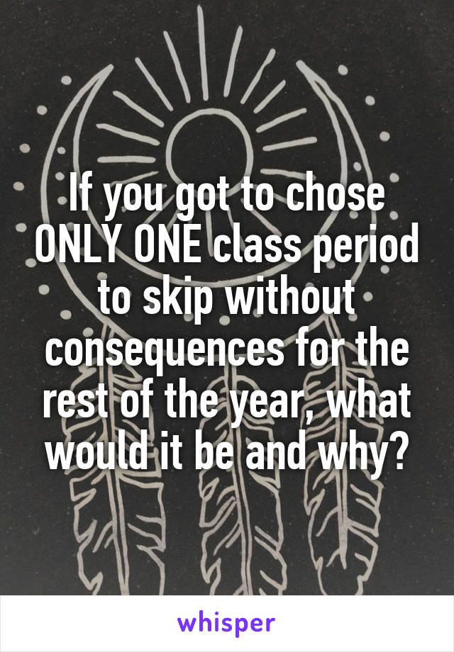 If you got to chose ONLY ONE class period to skip without consequences for the rest of the year, what would it be and why?
