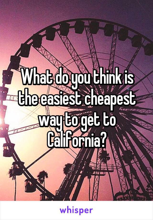 What do you think is the easiest cheapest way to get to California?