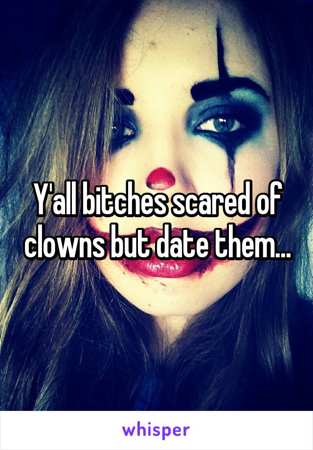 Y'all bitches scared of clowns but date them...