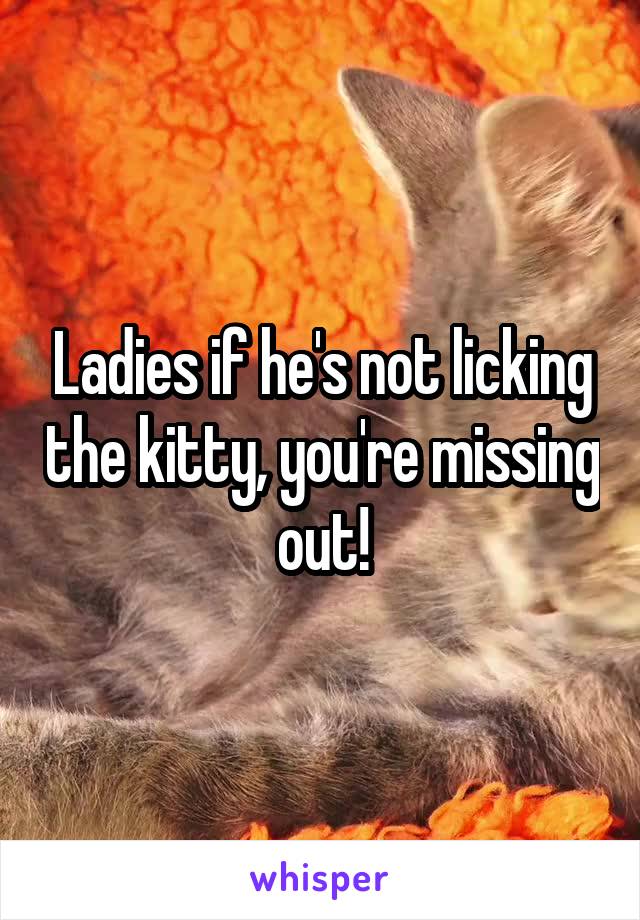 Ladies if he's not licking the kitty, you're missing out!
