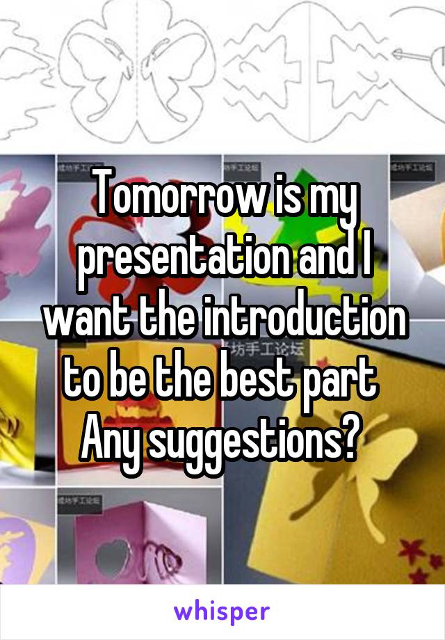 Tomorrow is my presentation and I want the introduction to be the best part 
Any suggestions? 