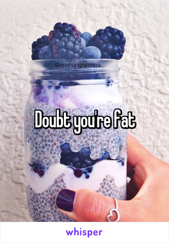 Doubt you're fat