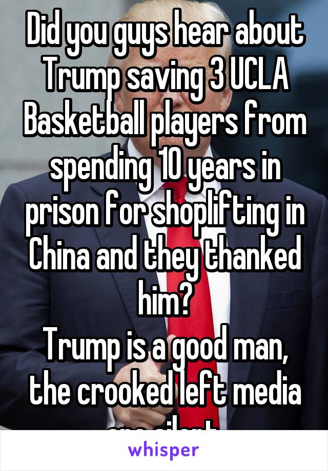 Did you guys hear about Trump saving 3 UCLA Basketball players from spending 10 years in prison for shoplifting in China and they thanked him?
Trump is a good man, the crooked left media are silent.