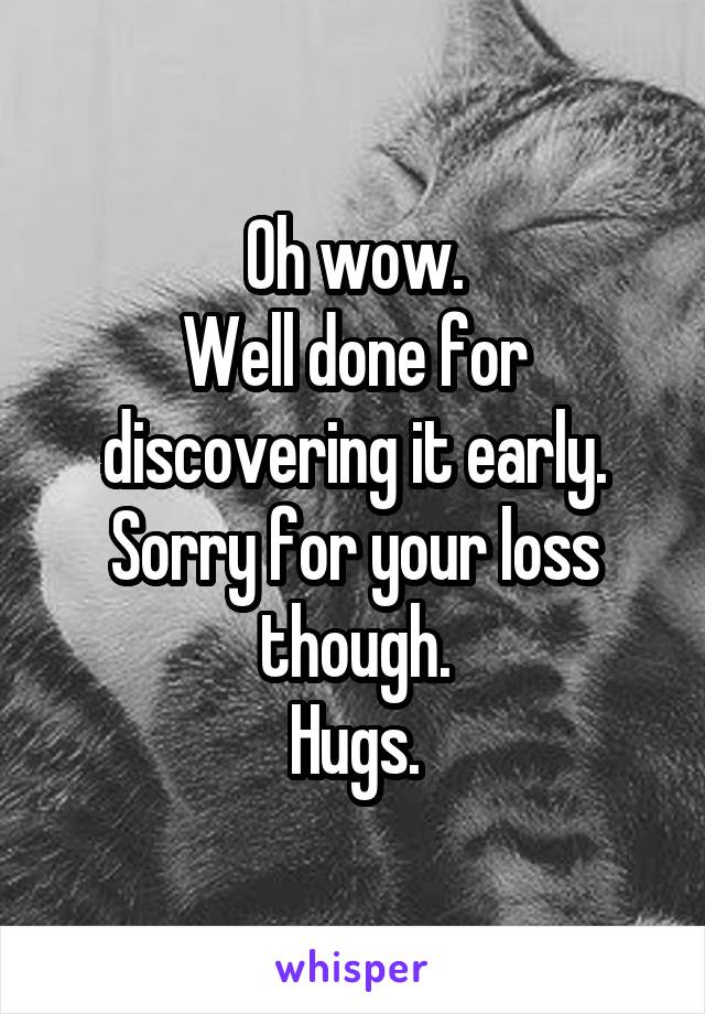 Oh wow.
Well done for discovering it early.
Sorry for your loss though.
Hugs.