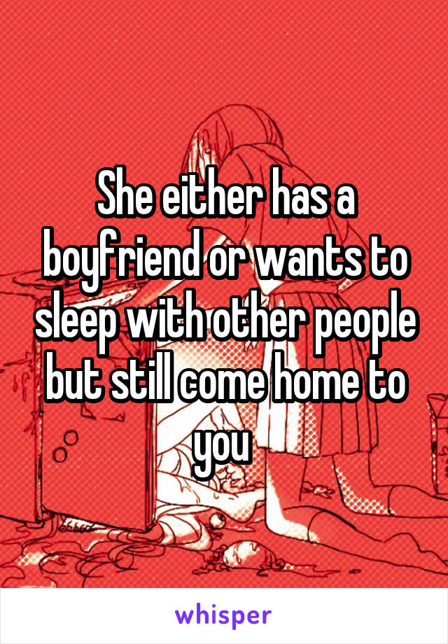 She either has a boyfriend or wants to sleep with other people but still come home to you 