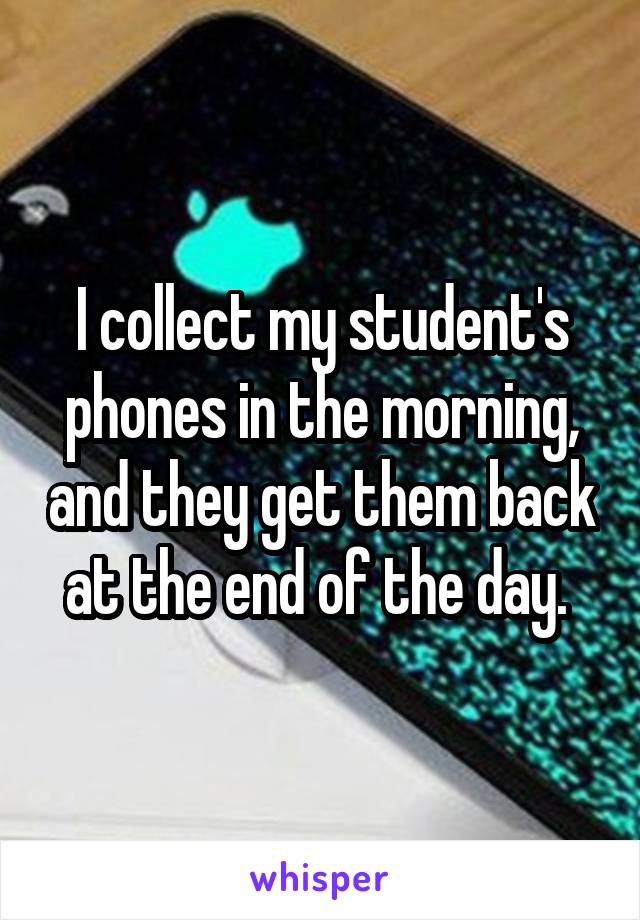 I collect my student's phones in the morning, and they get them back at the end of the day. 