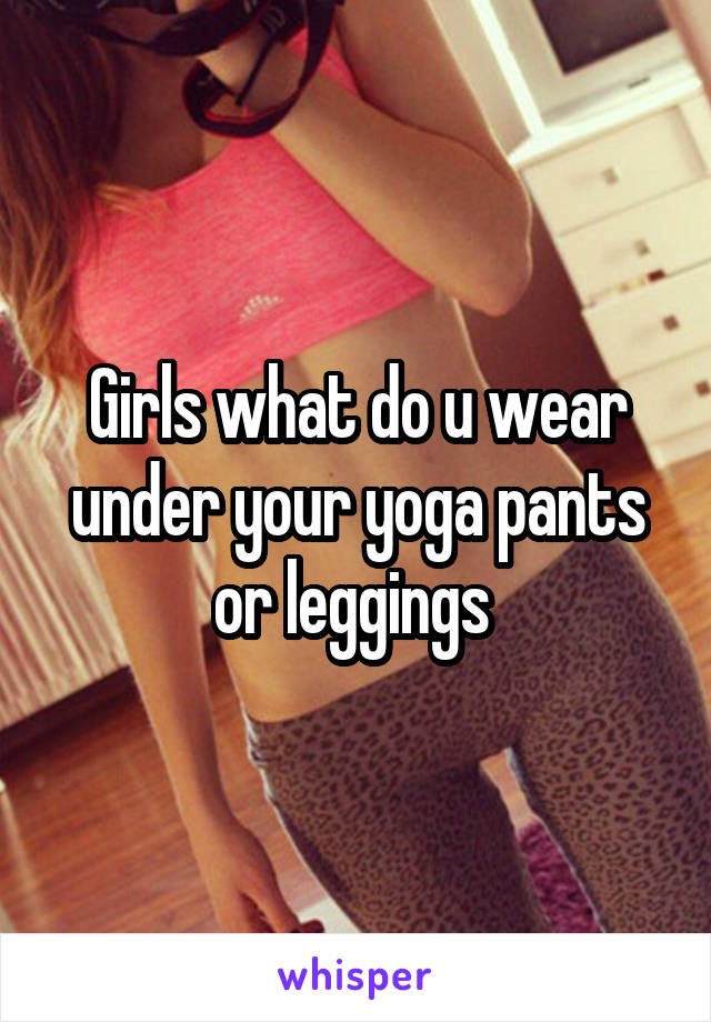 Girls what do u wear under your yoga pants or leggings 