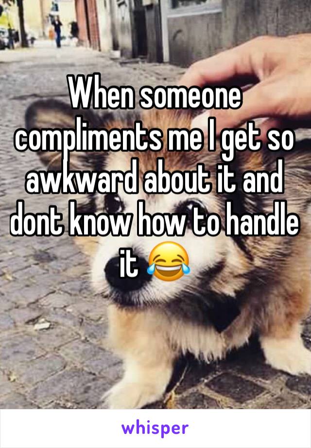 When someone compliments me I get so awkward about it and dont know how to handle it 😂