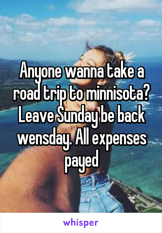 Anyone wanna take a road trip to minnisota? Leave Sunday be back wensday. All expenses payed