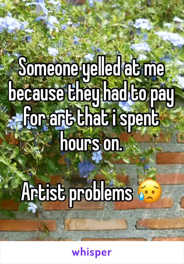 Someone yelled at me because they had to pay for art that i spent hours on.

Artist problems 😥