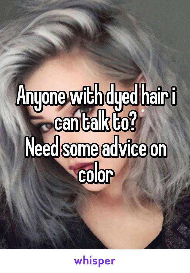 Anyone with dyed hair i can talk to?
Need some advice on color