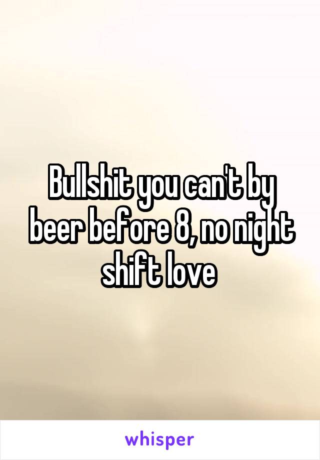 Bullshit you can't by beer before 8, no night shift love 