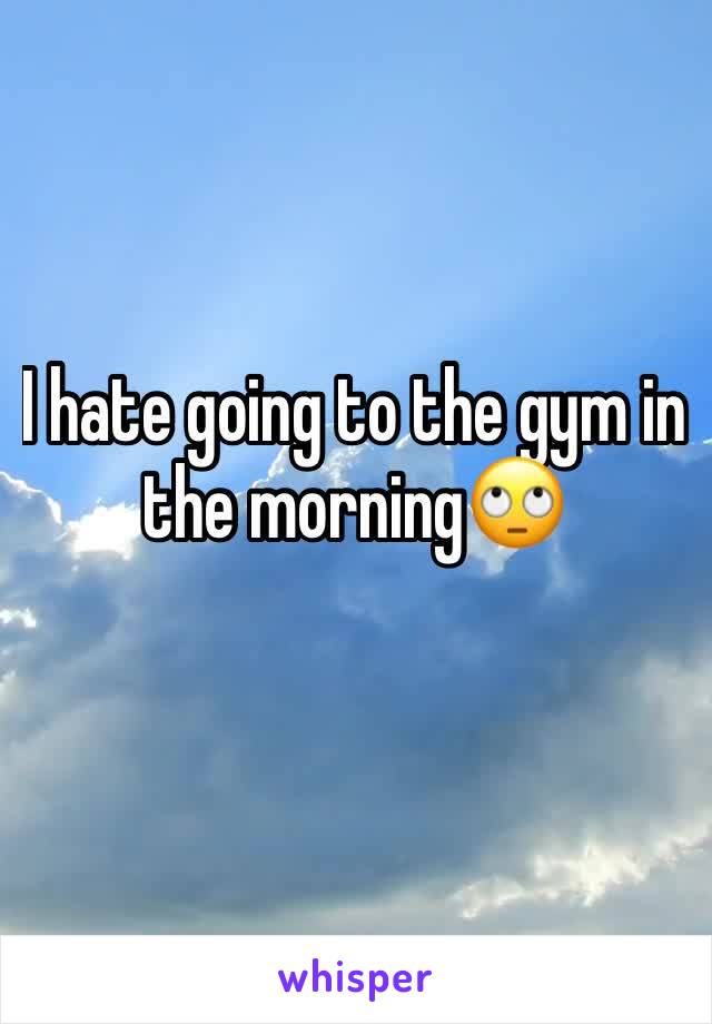 I hate going to the gym in the morning🙄