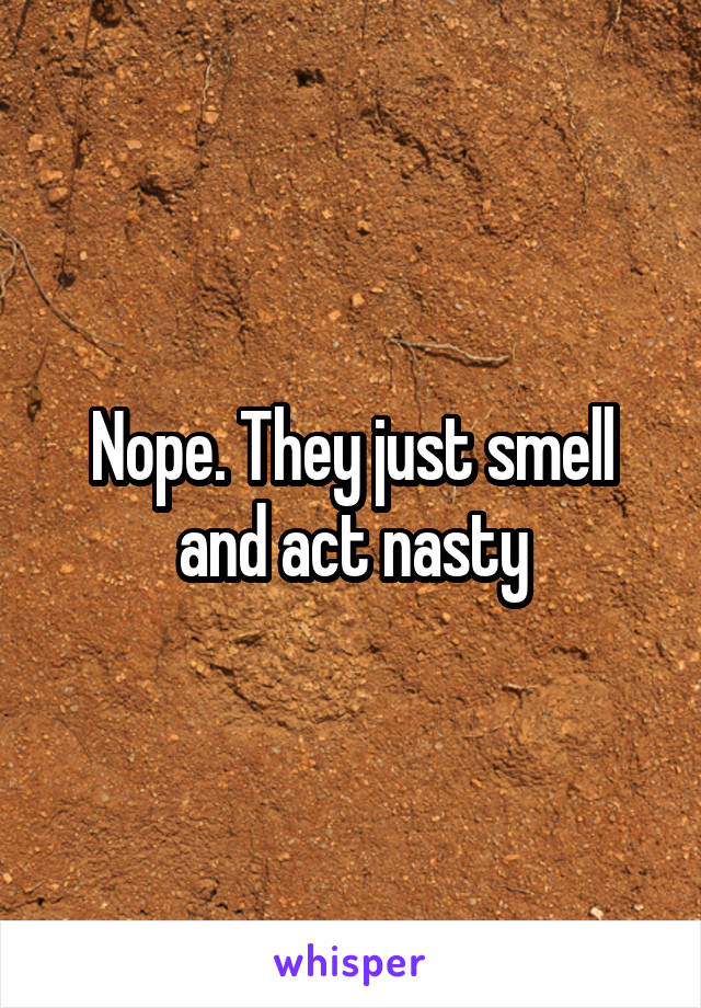 Nope. They just smell and act nasty