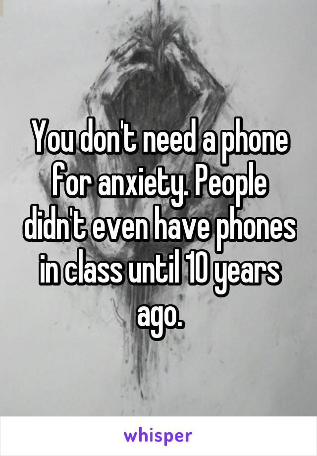 You don't need a phone for anxiety. People didn't even have phones in class until 10 years ago.