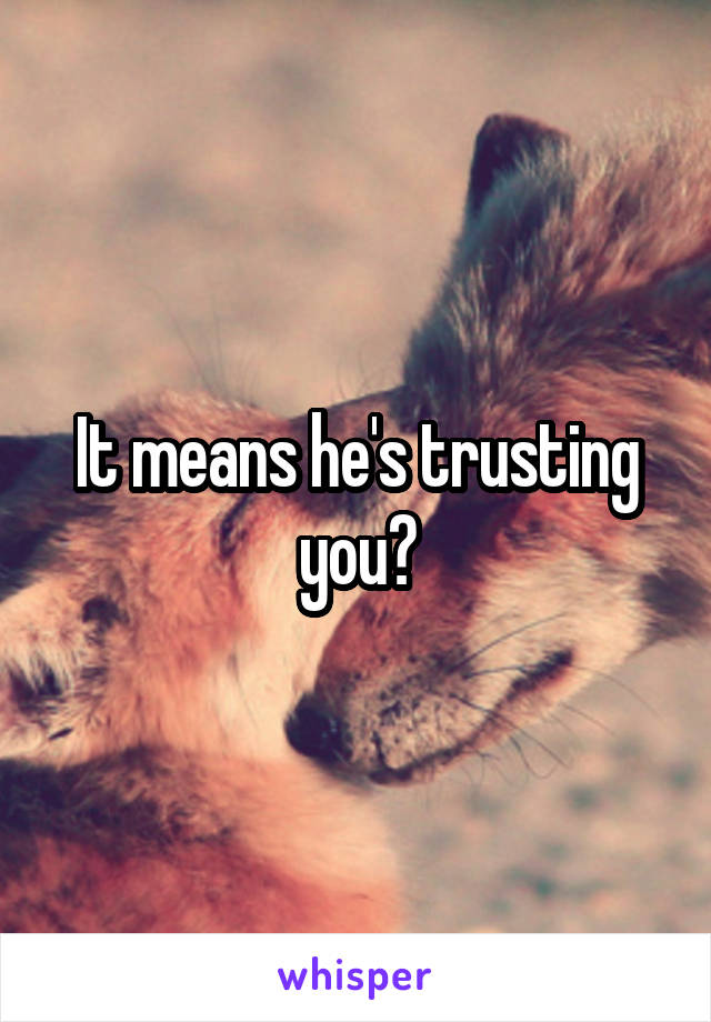 It means he's trusting you?