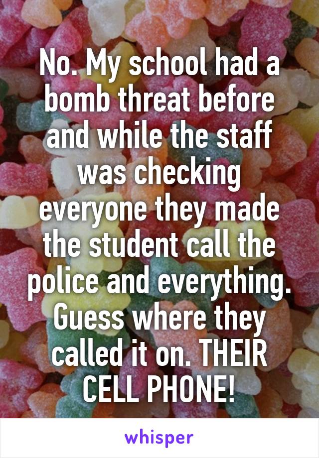 No. My school had a bomb threat before and while the staff was checking everyone they made the student call the police and everything. Guess where they called it on. THEIR CELL PHONE!