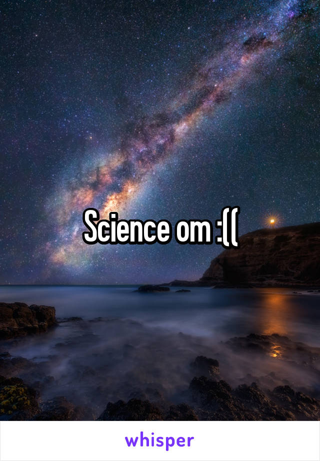Science om :((