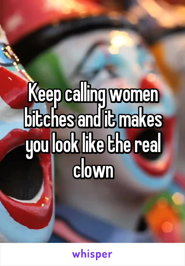 Keep calling women bitches and it makes you look like the real clown
