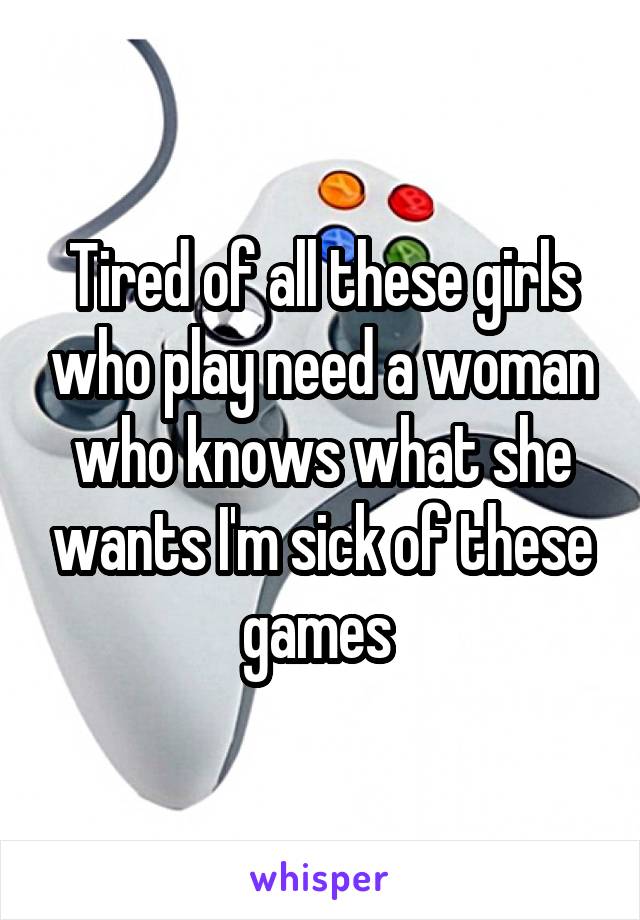 Tired of all these girls who play need a woman who knows what she wants I'm sick of these games 