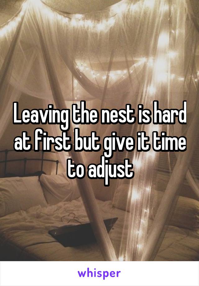 Leaving the nest is hard at first but give it time to adjust