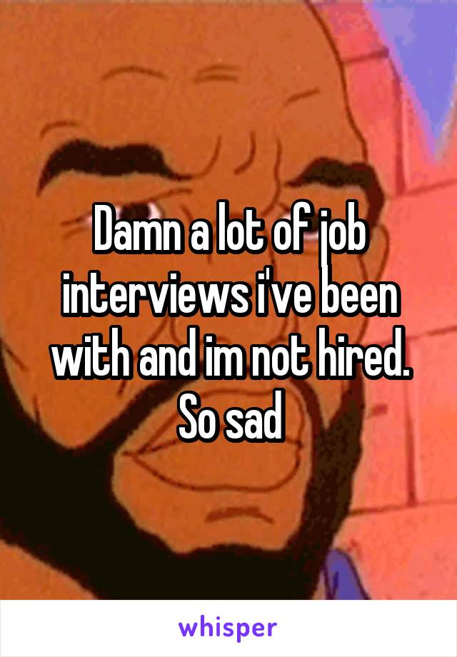 Damn a lot of job interviews i've been with and im not hired. So sad