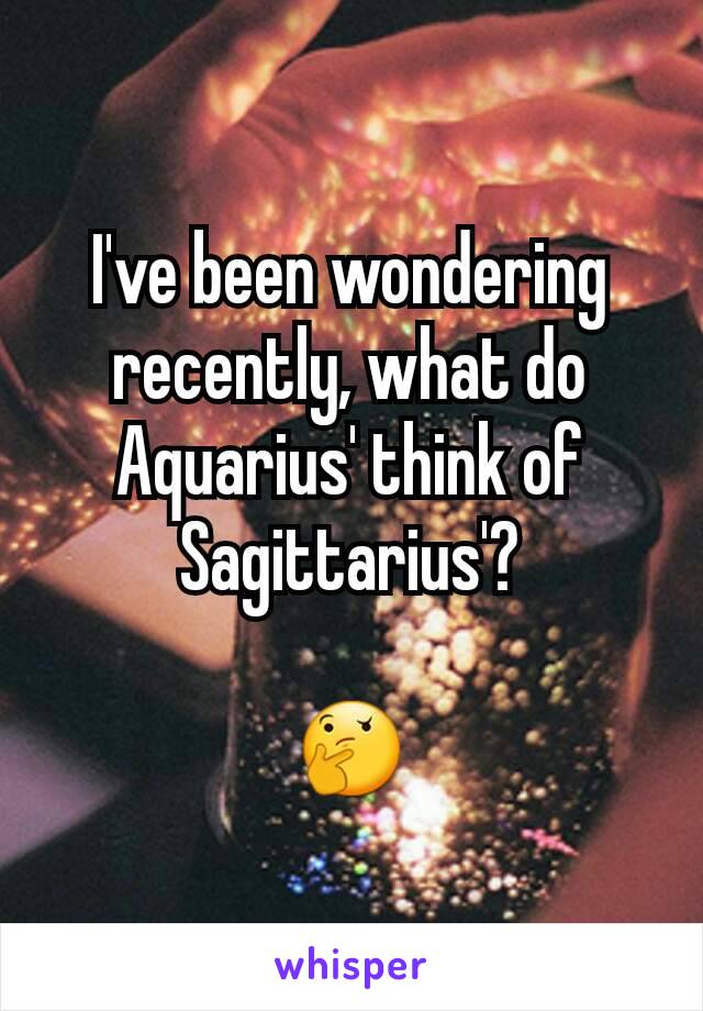 I've been wondering recently, what do Aquarius' think of Sagittarius'?

🤔