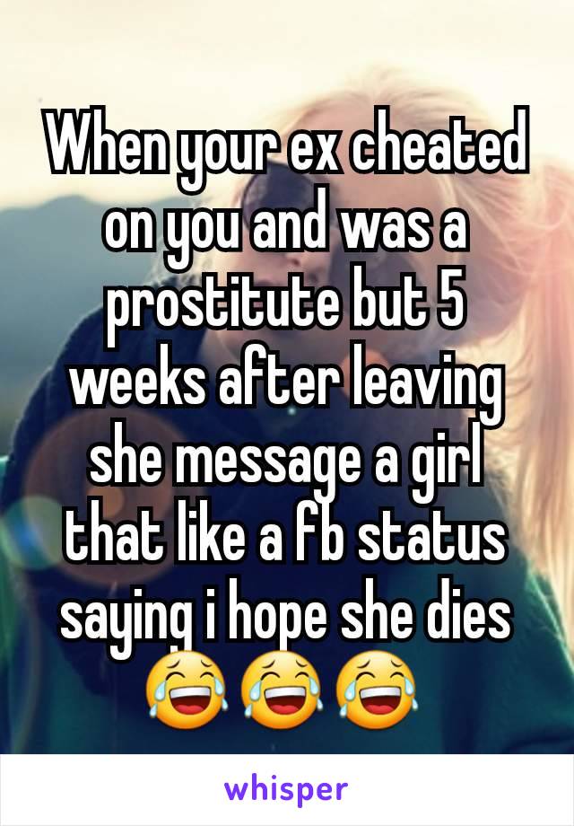 When your ex cheated on you and was a prostitute but 5 weeks after leaving she message a girl that like a fb status saying i hope she dies 😂😂😂 