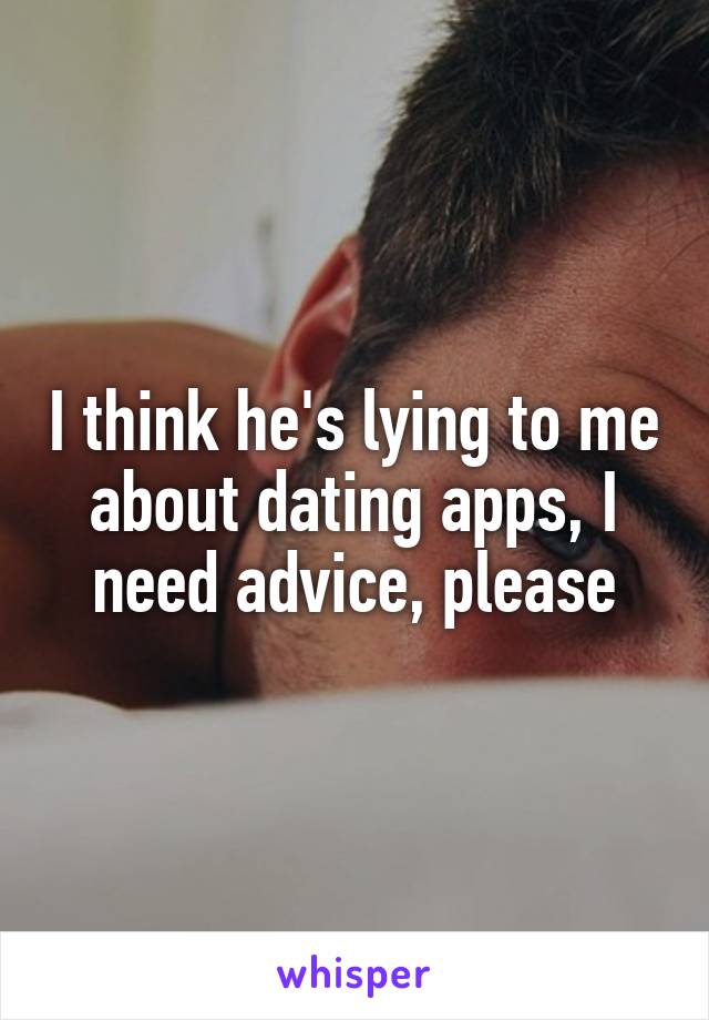 I think he's lying to me about dating apps, I need advice, please
