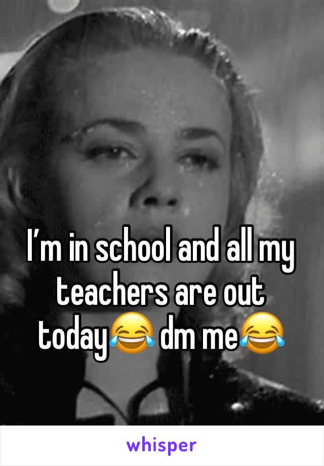 I’m in school and all my teachers are out today😂 dm me😂
