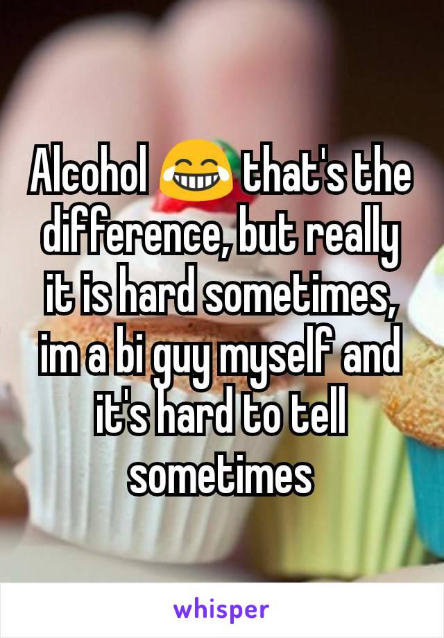 Alcohol 😂 that's the difference, but really it is hard sometimes, im a bi guy myself and it's hard to tell sometimes